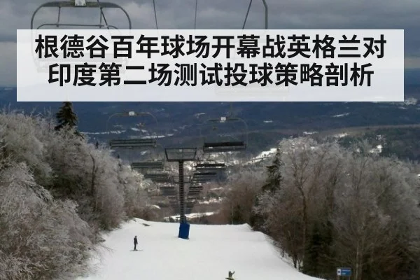 根德谷百年球场开幕战英格兰对印度第二场测试投球策略剖析