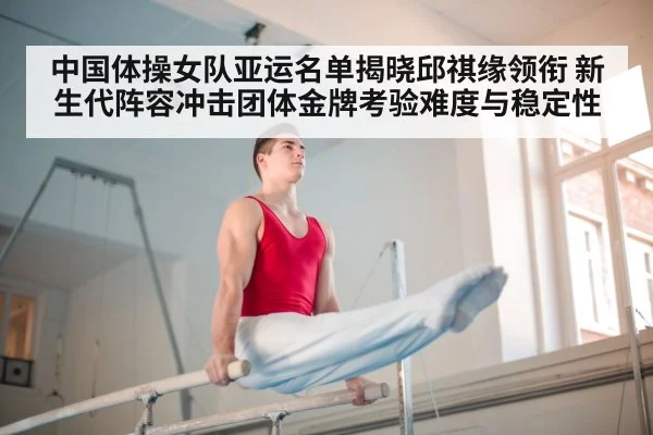 中国体操女队亚运名单揭晓邱祺缘领衔 新生代阵容冲击团体金牌考验难度与稳定性