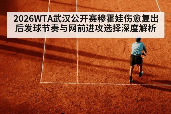 2026WTA武汉公开赛穆霍娃伤愈复出后发球节奏与网前进攻选择深度解析