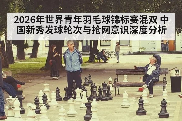 2026年世界青年羽毛球锦标赛混双 中国新秀发球轮次与抢网意识深度分析