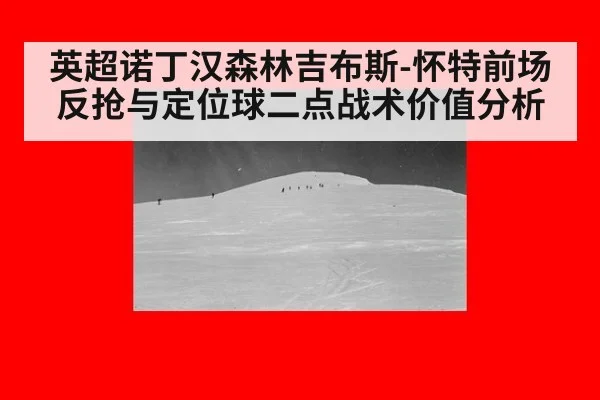 英超诺丁汉森林吉布斯-怀特前场反抢与定位球二点战术价值分析